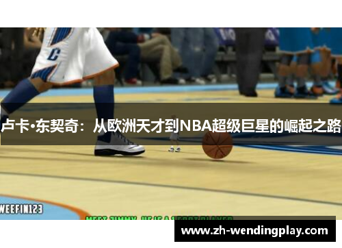 卢卡·东契奇：从欧洲天才到NBA超级巨星的崛起之路