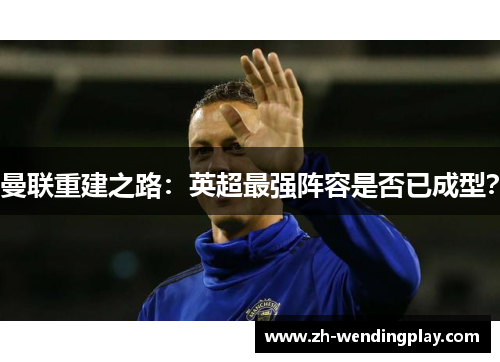 曼联重建之路：英超最强阵容是否已成型？