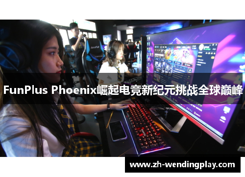 FunPlus Phoenix崛起电竞新纪元挑战全球巅峰