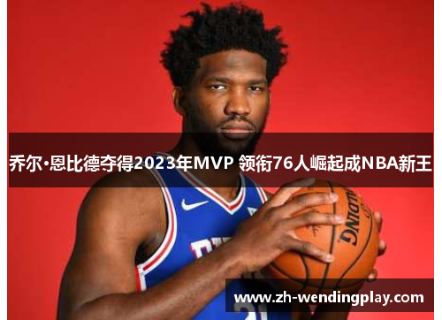 乔尔·恩比德夺得2023年MVP 领衔76人崛起成NBA新王