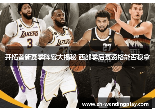 开拓者新赛季阵容大揭秘 西部季后赛资格能否稳拿